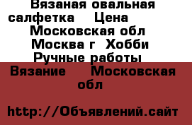 Вязаная овальная салфетка. › Цена ­ 1 200 - Московская обл., Москва г. Хобби. Ручные работы » Вязание   . Московская обл.